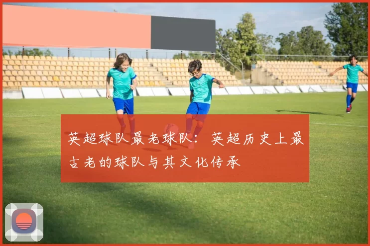 英超球队最老球队：英超历史上最古老的球队与其文化传承