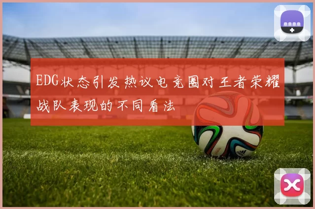 EDG状态引发热议电竞圈对王者荣耀战队表现的不同看法