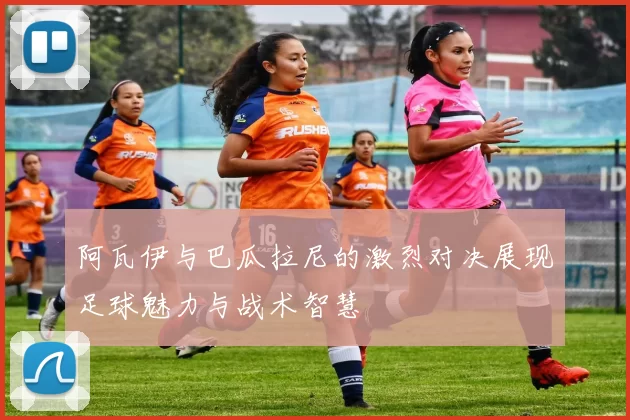 阿瓦伊与巴瓜拉尼的激烈对决展现足球魅力与战术智慧