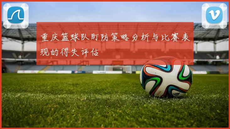 重庆篮球队盯防策略分析与比赛表现的得失评估