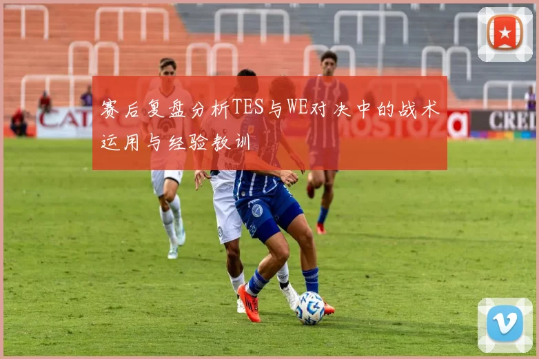 赛后复盘分析TES与WE对决中的战术运用与经验教训
