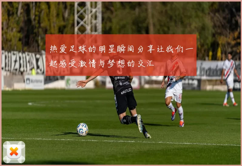 热爱足球的明星瞬间分享让我们一起感受激情与梦想的交汇