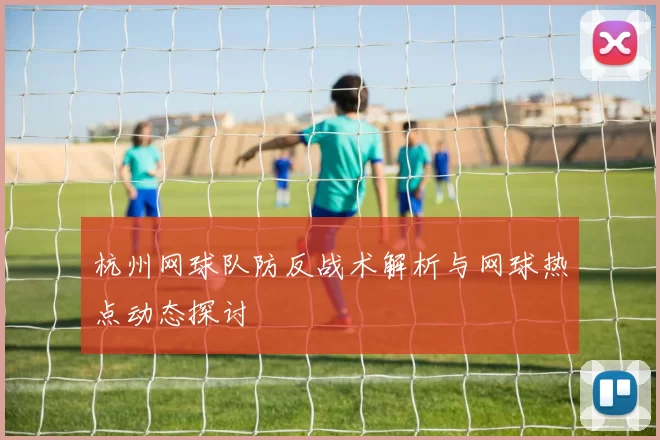 杭州网球队防反战术解析与网球热点动态探讨