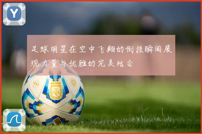 足球明星在空中飞翔的倒挂瞬间展现力量与优雅的完美结合