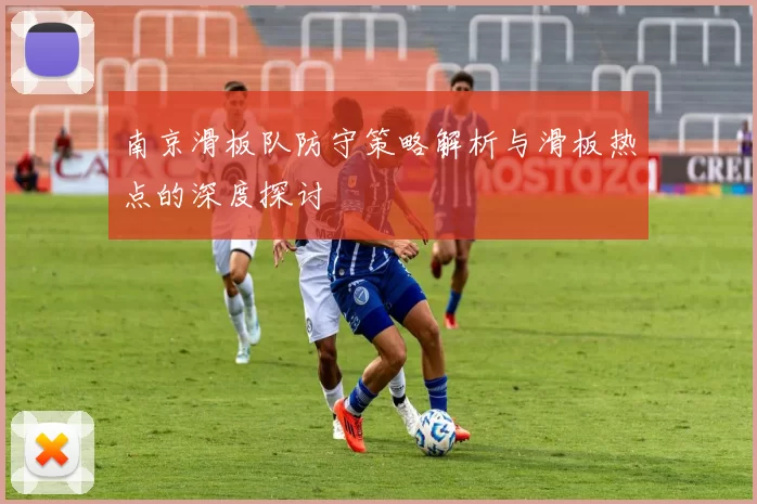 南京滑板队防守策略解析与滑板热点的深度探讨