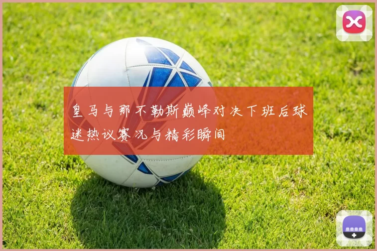 皇马与那不勒斯巅峰对决下班后球迷热议赛况与精彩瞬间