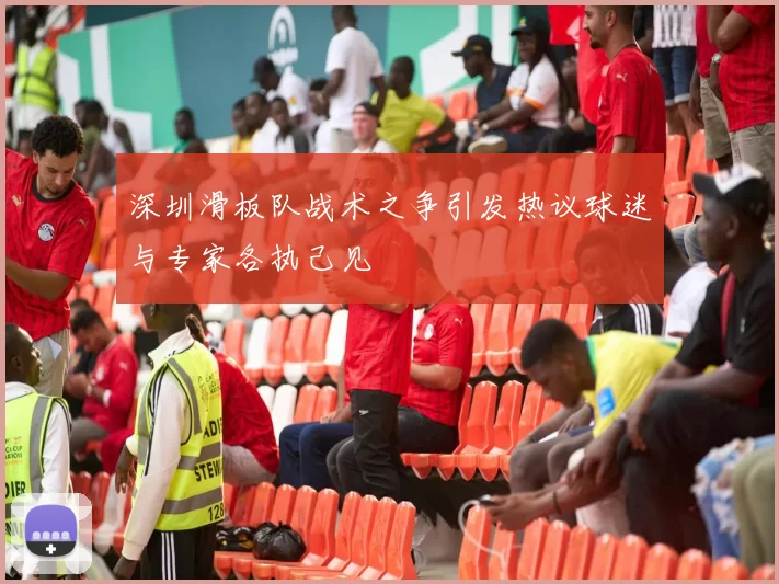 深圳滑板队战术之争引发热议球迷与专家各执己见