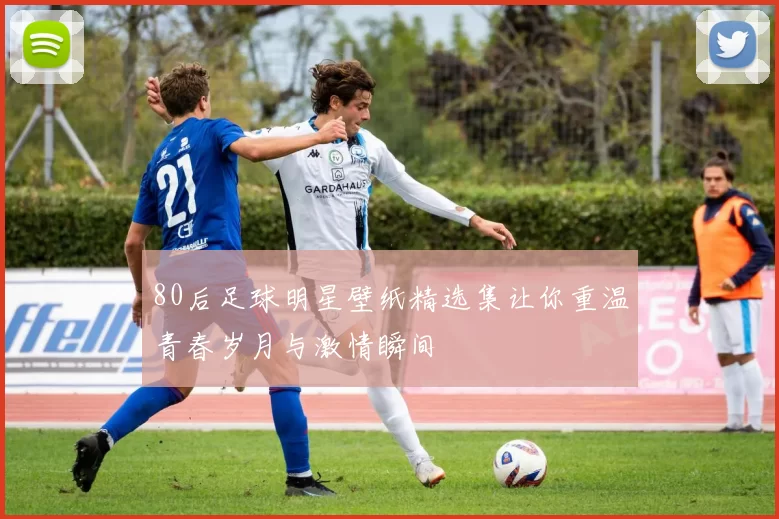 80后足球明星壁纸精选集让你重温青春岁月与激情瞬间