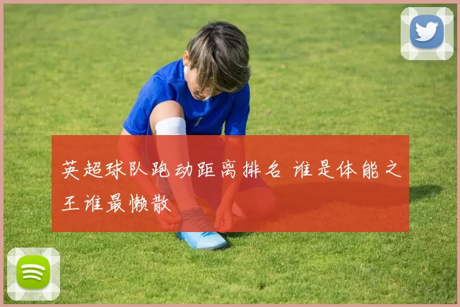 英超球队跑动距离排名 谁是体能之王谁最懒散