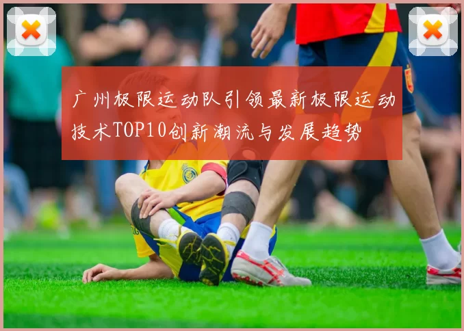 广州极限运动队引领最新极限运动技术TOP10创新潮流与发展趋势