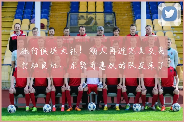 独行侠送大礼！湖人再迎完美交易打劫良机，东契奇喜欢的队友来了