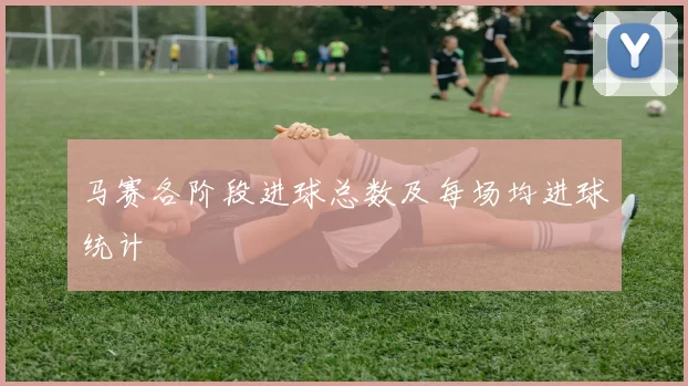 马赛各阶段进球总数及每场均进球统计
