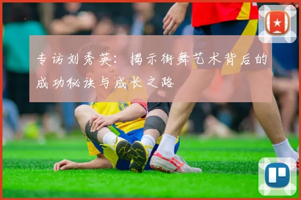 专访刘秀英：揭示街舞艺术背后的成功秘诀与成长之路