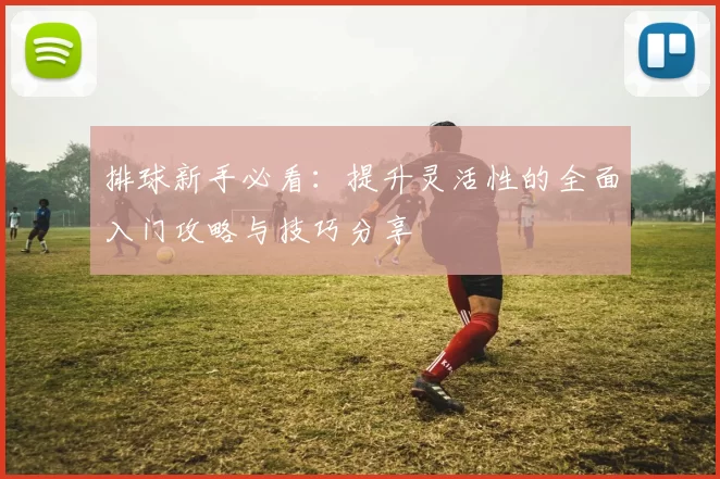 排球新手必看：提升灵活性的全面入门攻略与技巧分享
