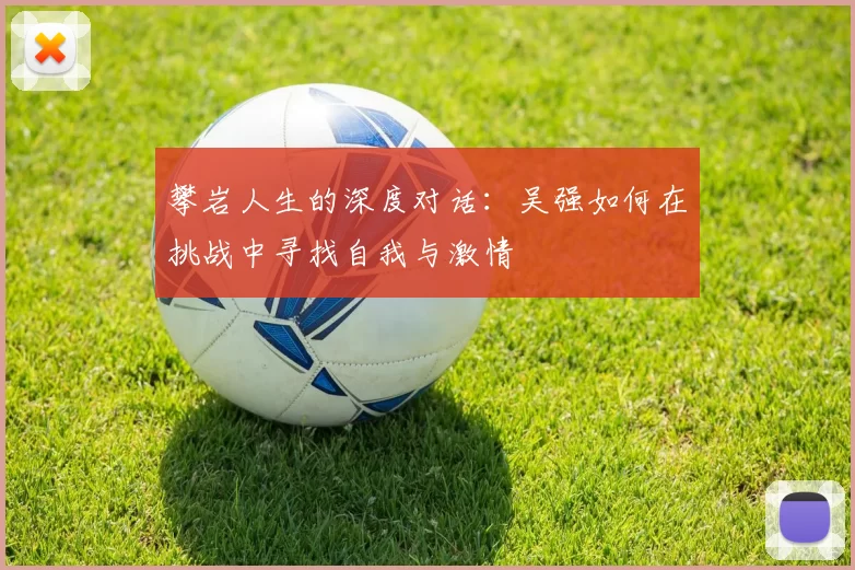 攀岩人生的深度对话：吴强如何在挑战中寻找自我与激情