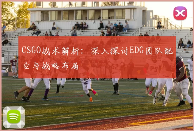 CSGO战术解析：深入探讨EDG团队配合与战略布局