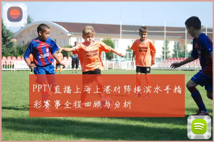 PPTV直播上海上港对阵横滨水手精彩赛事全程回顾与分析