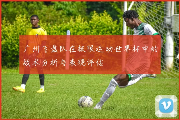 广州飞盘队在极限运动世界杯中的战术分析与表现评估