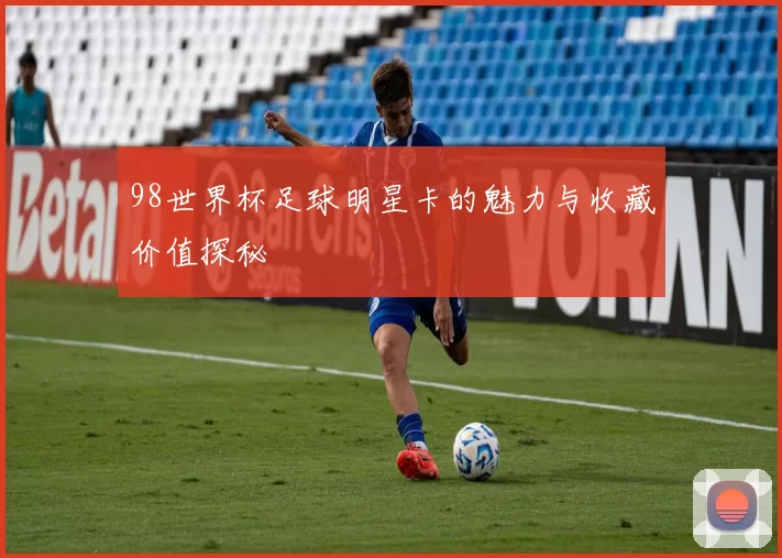 98世界杯足球明星卡的魅力与收藏价值探秘