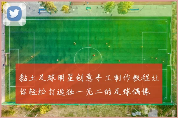 黏土足球明星创意手工制作教程让你轻松打造独一无二的足球偶像