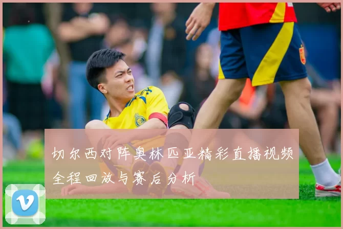 切尔西对阵奥林匹亚精彩直播视频全程回放与赛后分析