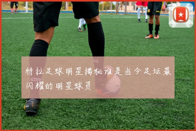 特拉足球明星揭秘谁是当今足坛最闪耀的明星球员