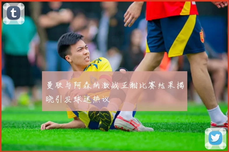 曼联与阿森纳激战正酣比赛结果揭晓引发球迷热议