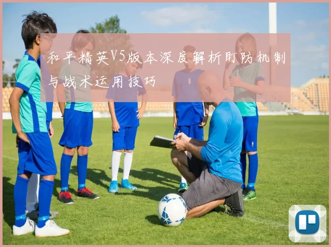 和平精英V5版本深度解析盯防机制与战术运用技巧
