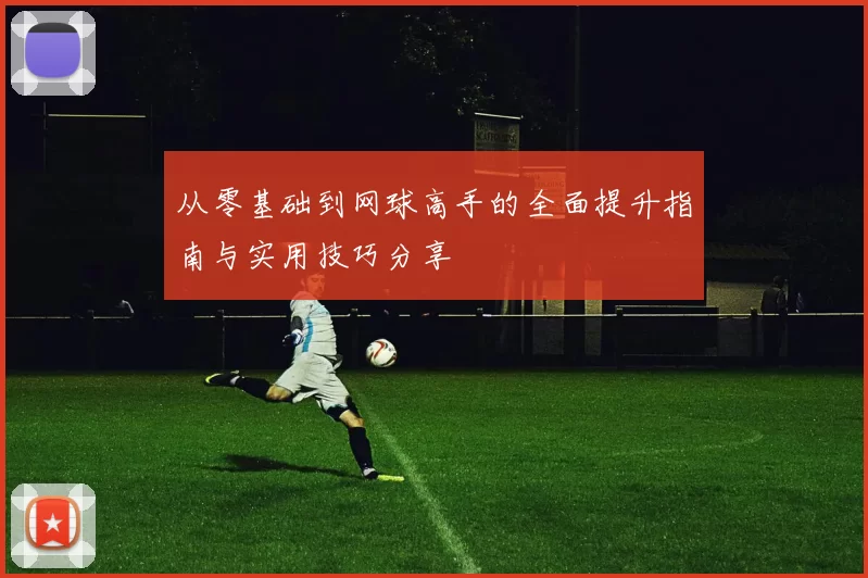 从零基础到网球高手的全面提升指南与实用技巧分享