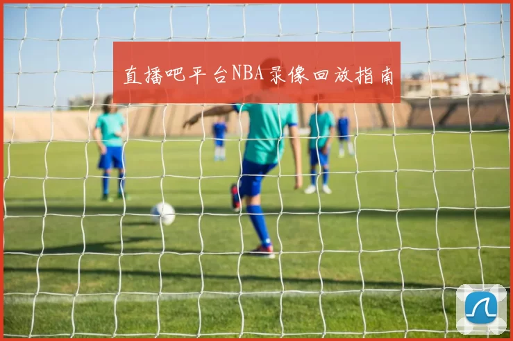 直播吧平台NBA录像回放指南