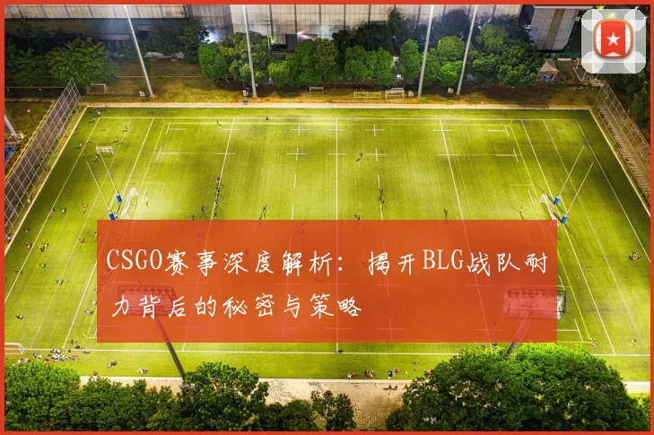 CSGO赛事深度解析：揭开BLG战队耐力背后的秘密与策略