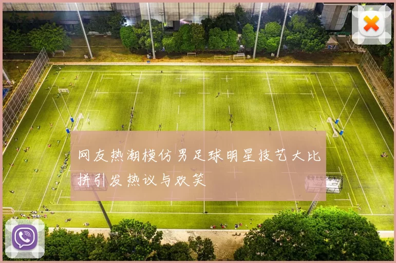 网友热潮模仿男足球明星技艺大比拼引发热议与欢笑