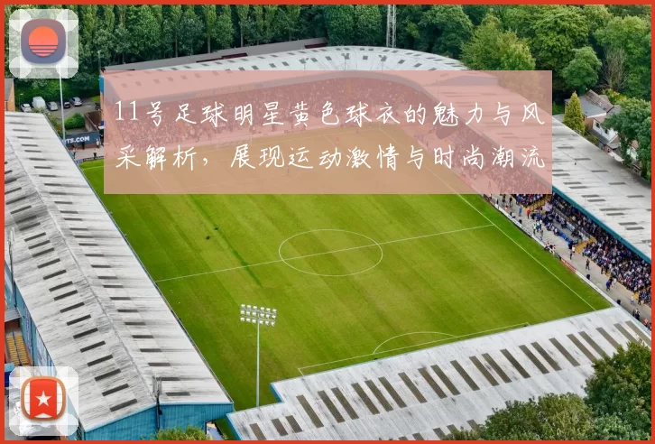 11号足球明星黄色球衣的魅力与风采解析，展现运动激情与时尚潮流的完美结合