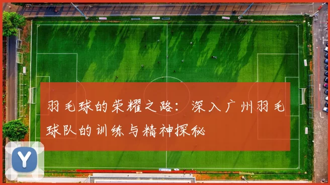 羽毛球的荣耀之路：深入广州羽毛球队的训练与精神探秘