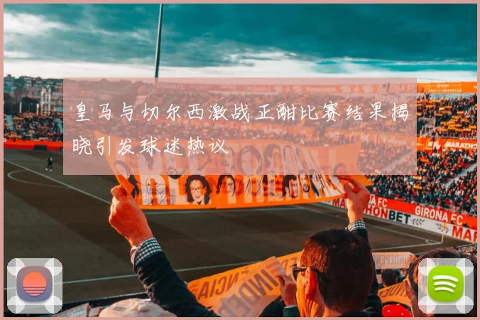 皇马与切尔西激战正酣比赛结果揭晓引发球迷热议