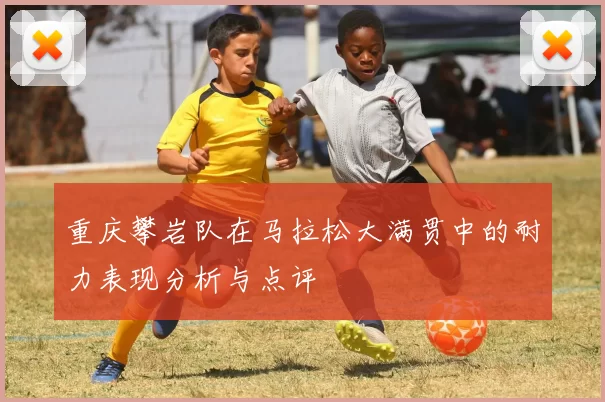 重庆攀岩队在马拉松大满贯中的耐力表现分析与点评