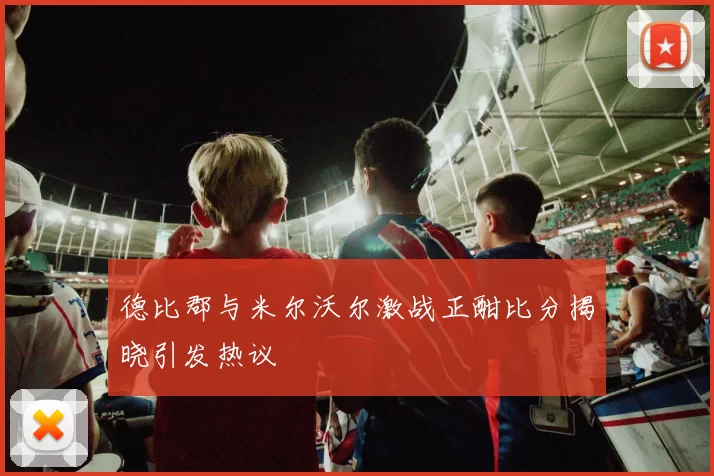 德比郡与米尔沃尔激战正酣比分揭晓引发热议