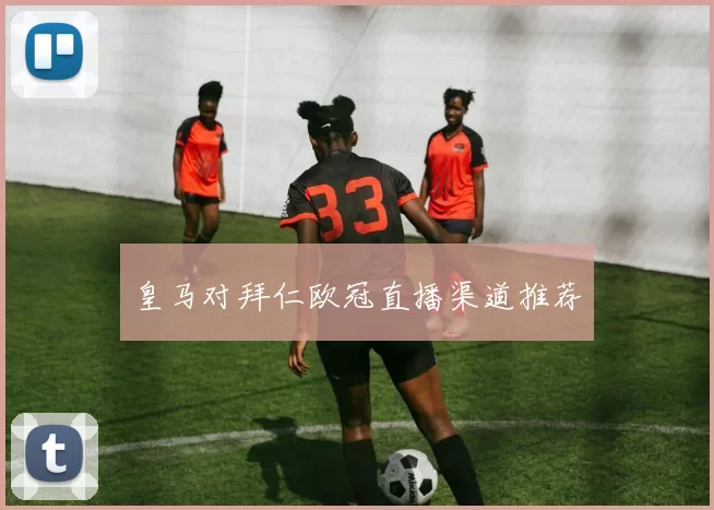 皇马对拜仁欧冠直播渠道推荐