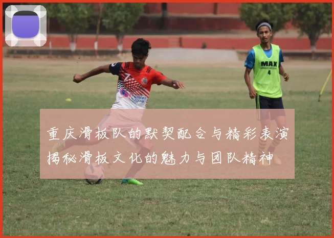 重庆滑板队的默契配合与精彩表演揭秘滑板文化的魅力与团队精神