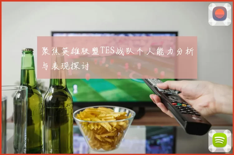 聚焦英雄联盟TES战队个人能力分析与表现探讨