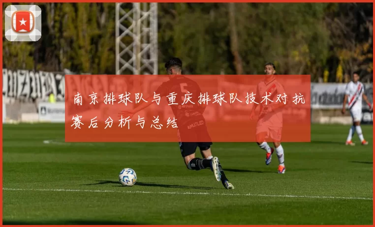 南京排球队与重庆排球队技术对抗赛后分析与总结