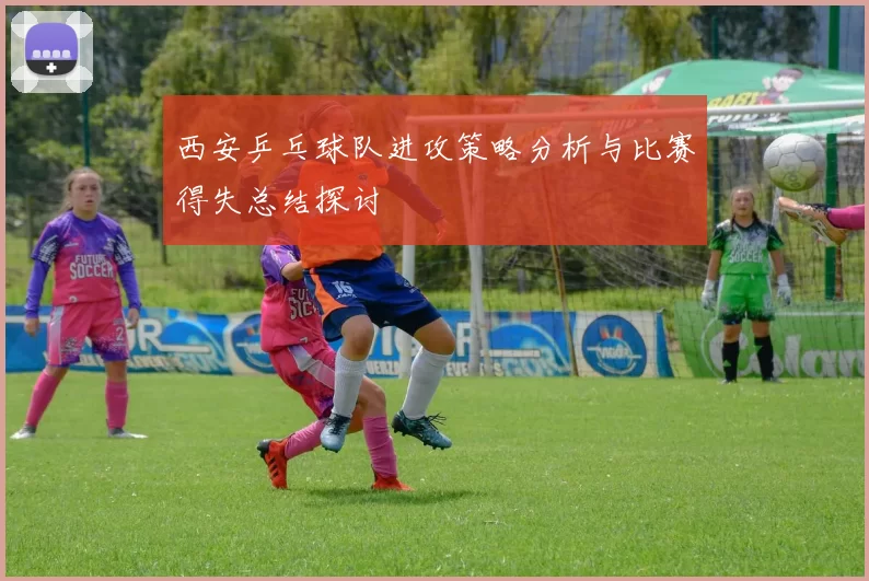 西安乒乓球队进攻策略分析与比赛得失总结探讨