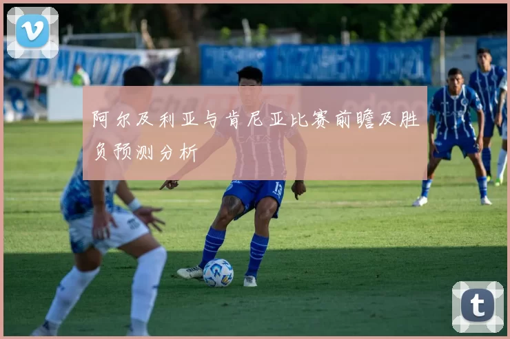 阿尔及利亚与肯尼亚比赛前瞻及胜负预测分析