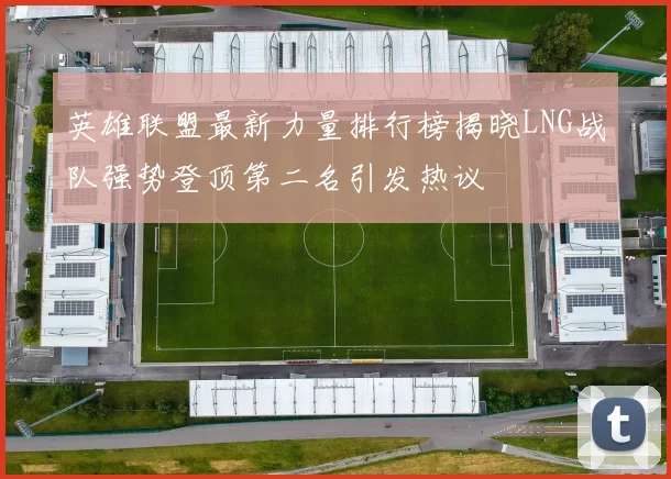 英雄联盟最新力量排行榜揭晓LNG战队强势登顶第二名引发热议