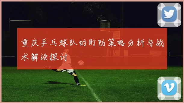 重庆乒乓球队的盯防策略分析与战术解读探讨
