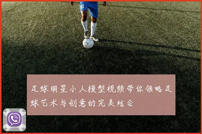 足球明星小人模型视频带你领略足球艺术与创意的完美结合