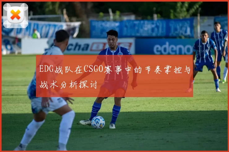 EDG战队在CSGO赛事中的节奏掌控与战术分析探讨