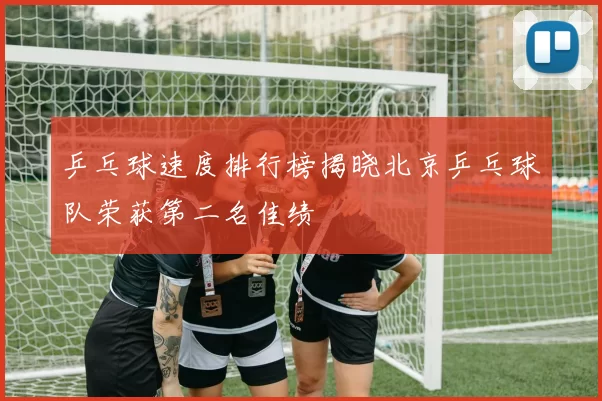 乒乓球速度排行榜揭晓北京乒乓球队荣获第二名佳绩