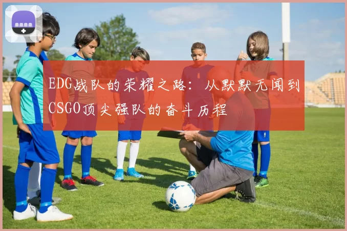 EDG战队的荣耀之路：从默默无闻到CSGO顶尖强队的奋斗历程