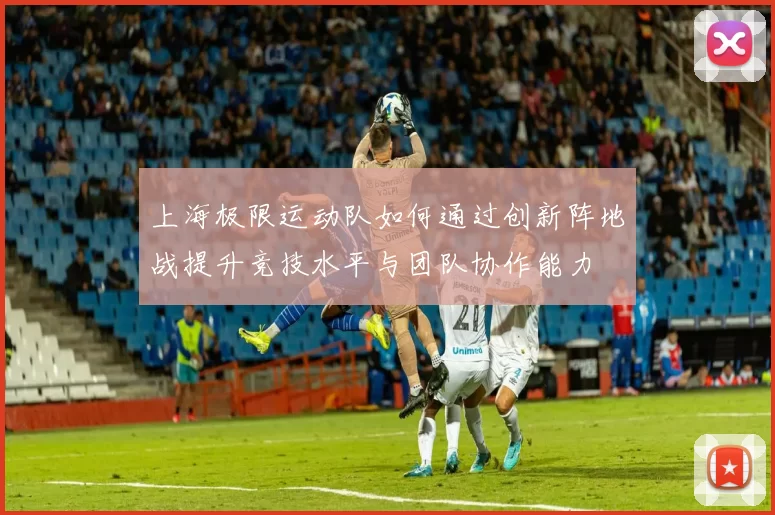 上海极限运动队如何通过创新阵地战提升竞技水平与团队协作能力